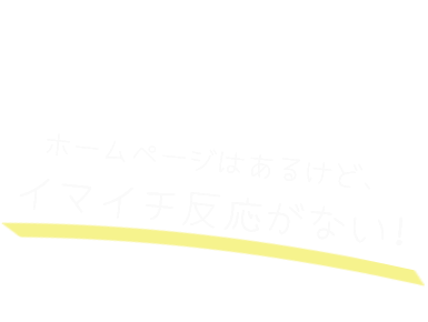 ホームページはあるけど、イマイチ反応がない!